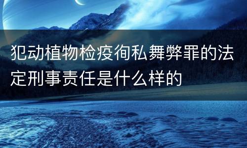 犯动植物检疫徇私舞弊罪的法定刑事责任是什么样的
