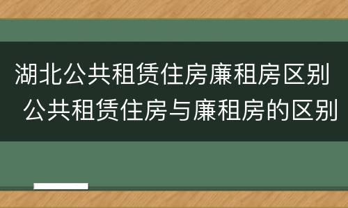 湖北公共租赁住房廉租房区别 公共租赁住房与廉租房的区别