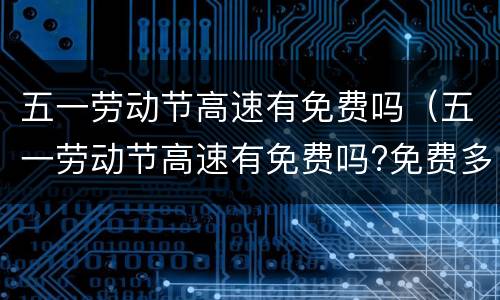 五一劳动节高速有免费吗（五一劳动节高速有免费吗?免费多少天?）