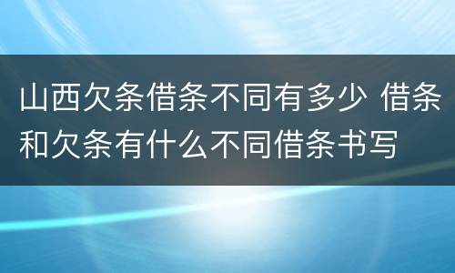 山西欠条借条不同有多少 借条和欠条有什么不同借条书写