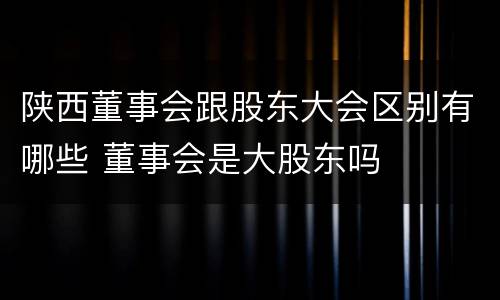 陕西董事会跟股东大会区别有哪些 董事会是大股东吗
