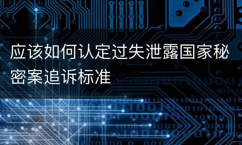 应该如何认定过失泄露国家秘密案追诉标准