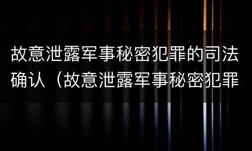 故意泄露军事秘密犯罪的司法确认（故意泄露军事秘密犯罪的司法确认是什么）