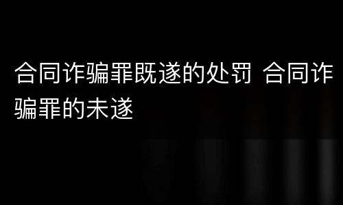 合同诈骗罪既遂的处罚 合同诈骗罪的未遂