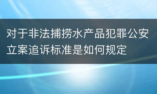 对于非法捕捞水产品犯罪公安立案追诉标准是如何规定