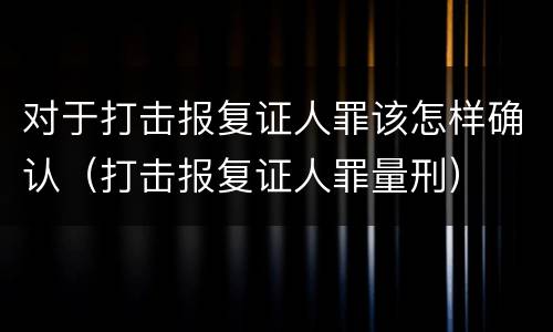 对于打击报复证人罪该怎样确认（打击报复证人罪量刑）