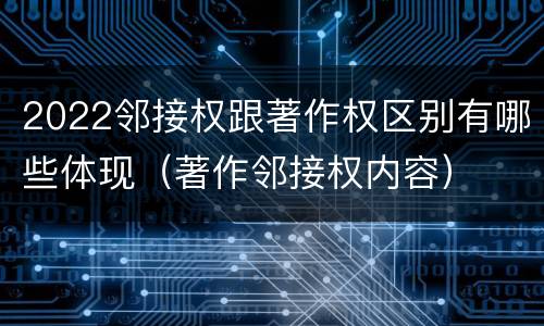 2022邻接权跟著作权区别有哪些体现（著作邻接权内容）