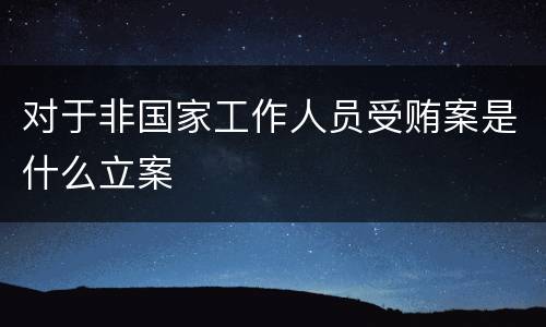 对于非国家工作人员受贿案是什么立案
