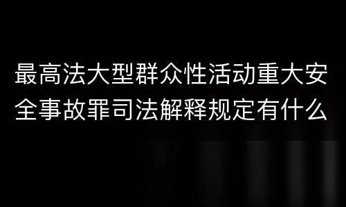 最高法大型群众性活动重大安全事故罪司法解释规定有什么重要内容