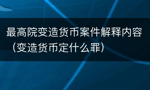 最高院变造货币案件解释内容（变造货币定什么罪）