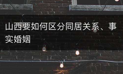 山西要如何区分同居关系、事实婚姻