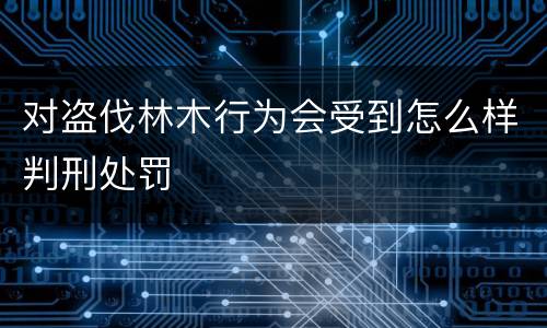 对盗伐林木行为会受到怎么样判刑处罚