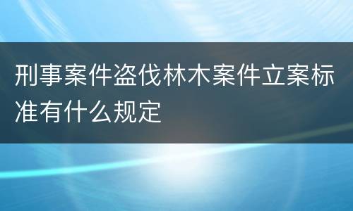 刑事案件盗伐林木案件立案标准有什么规定