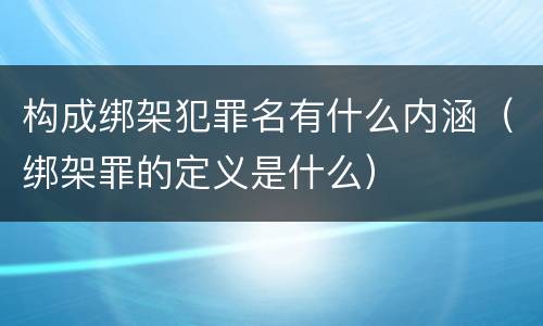构成绑架犯罪名有什么内涵（绑架罪的定义是什么）