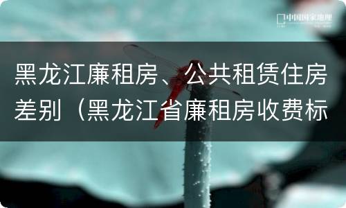 黑龙江廉租房、公共租赁住房差别（黑龙江省廉租房收费标准是多少）