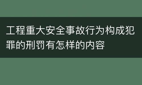 工程重大安全事故行为构成犯罪的刑罚有怎样的内容