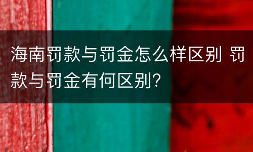 海南罚款与罚金怎么样区别 罚款与罚金有何区别?