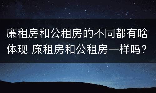 廉租房和公租房的不同都有啥体现 廉租房和公租房一样吗?