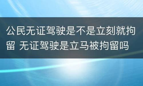 公民无证驾驶是不是立刻就拘留 无证驾驶是立马被拘留吗