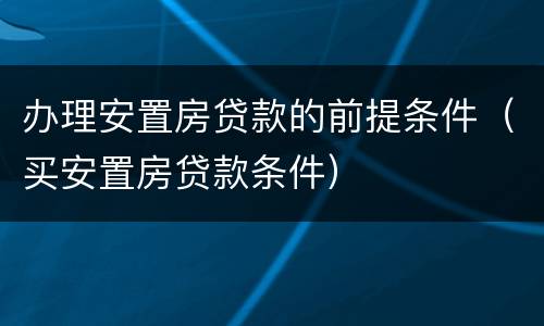 办理安置房贷款的前提条件（买安置房贷款条件）