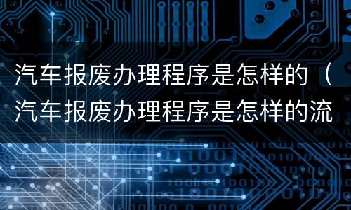 汽车报废办理程序是怎样的（汽车报废办理程序是怎样的流程）
