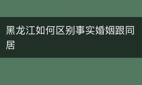 黑龙江如何区别事实婚姻跟同居