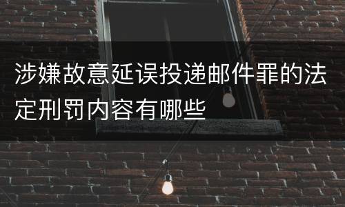 涉嫌故意延误投递邮件罪的法定刑罚内容有哪些