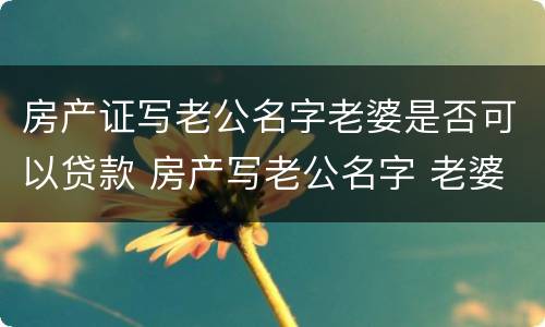 房产证写老公名字老婆是否可以贷款 房产写老公名字 老婆贷款可以吗