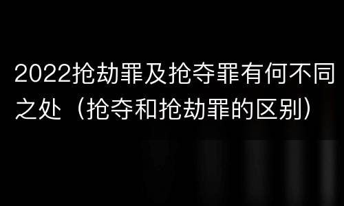 2022抢劫罪及抢夺罪有何不同之处（抢夺和抢劫罪的区别）