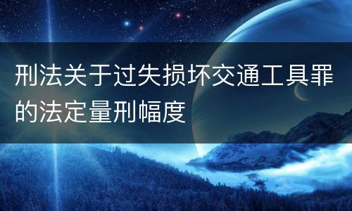 刑法关于过失损坏交通工具罪的法定量刑幅度