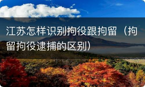 江苏怎样识别拘役跟拘留（拘留拘役逮捕的区别）