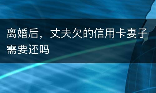 离婚后，丈夫欠的信用卡妻子需要还吗