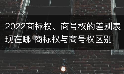 2022商标权、商号权的差别表现在哪 商标权与商号权区别