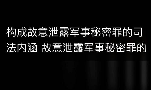 构成故意泄露军事秘密罪的司法内涵 故意泄露军事秘密罪的主体