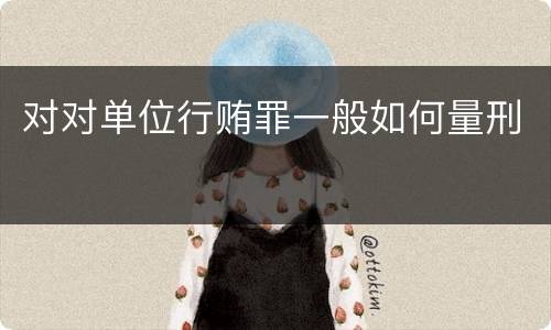 对对单位行贿罪一般如何量刑