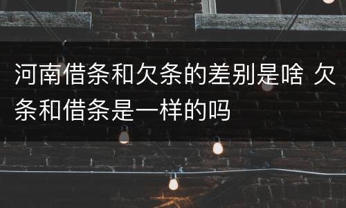 河南借条和欠条的差别是啥 欠条和借条是一样的吗