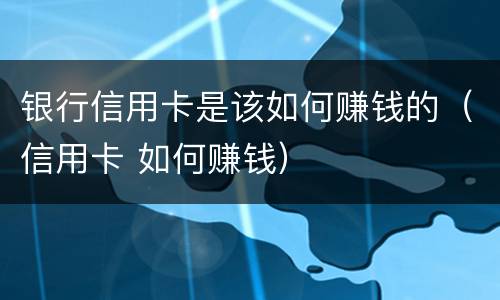 银行信用卡是该如何赚钱的（信用卡 如何赚钱）