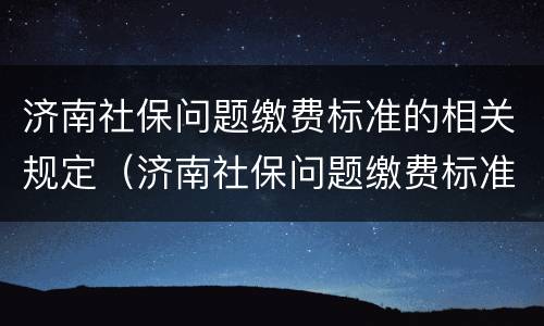 济南社保问题缴费标准的相关规定（济南社保问题缴费标准的相关规定是）