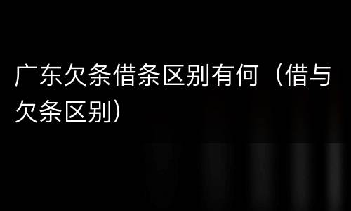 广东欠条借条区别有何（借与欠条区别）