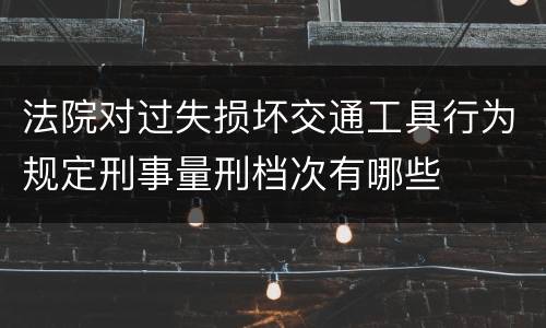 法院对过失损坏交通工具行为规定刑事量刑档次有哪些