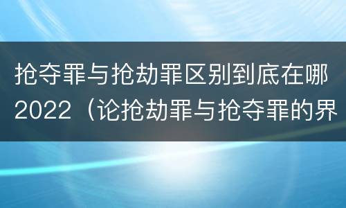 抢夺罪与抢劫罪区别到底在哪2022（论抢劫罪与抢夺罪的界限）