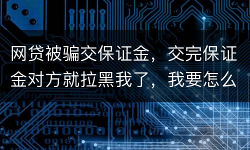 网贷被骗交保证金，交完保证金对方就拉黑我了，我要怎么要回我的钱