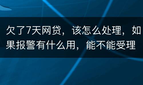 欠了7天网贷，该怎么处理，如果报警有什么用，能不能受理