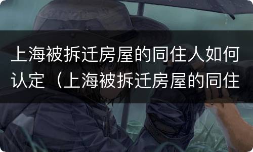 上海被拆迁房屋的同住人如何认定（上海被拆迁房屋的同住人如何认定房子）