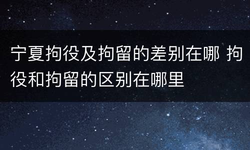 宁夏拘役及拘留的差别在哪 拘役和拘留的区别在哪里