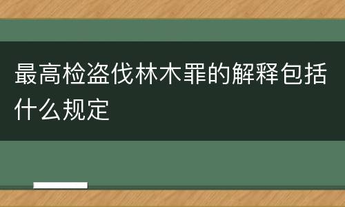最高检盗伐林木罪的解释包括什么规定