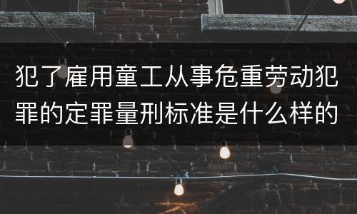 犯了雇用童工从事危重劳动犯罪的定罪量刑标准是什么样的