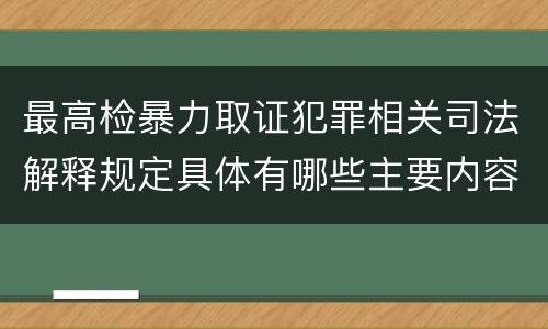 最高检暴力取证犯罪相关司法解释规定具体有哪些主要内容