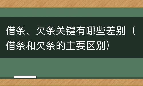 借条、欠条关键有哪些差别（借条和欠条的主要区别）