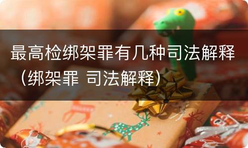 最高检绑架罪有几种司法解释（绑架罪 司法解释）